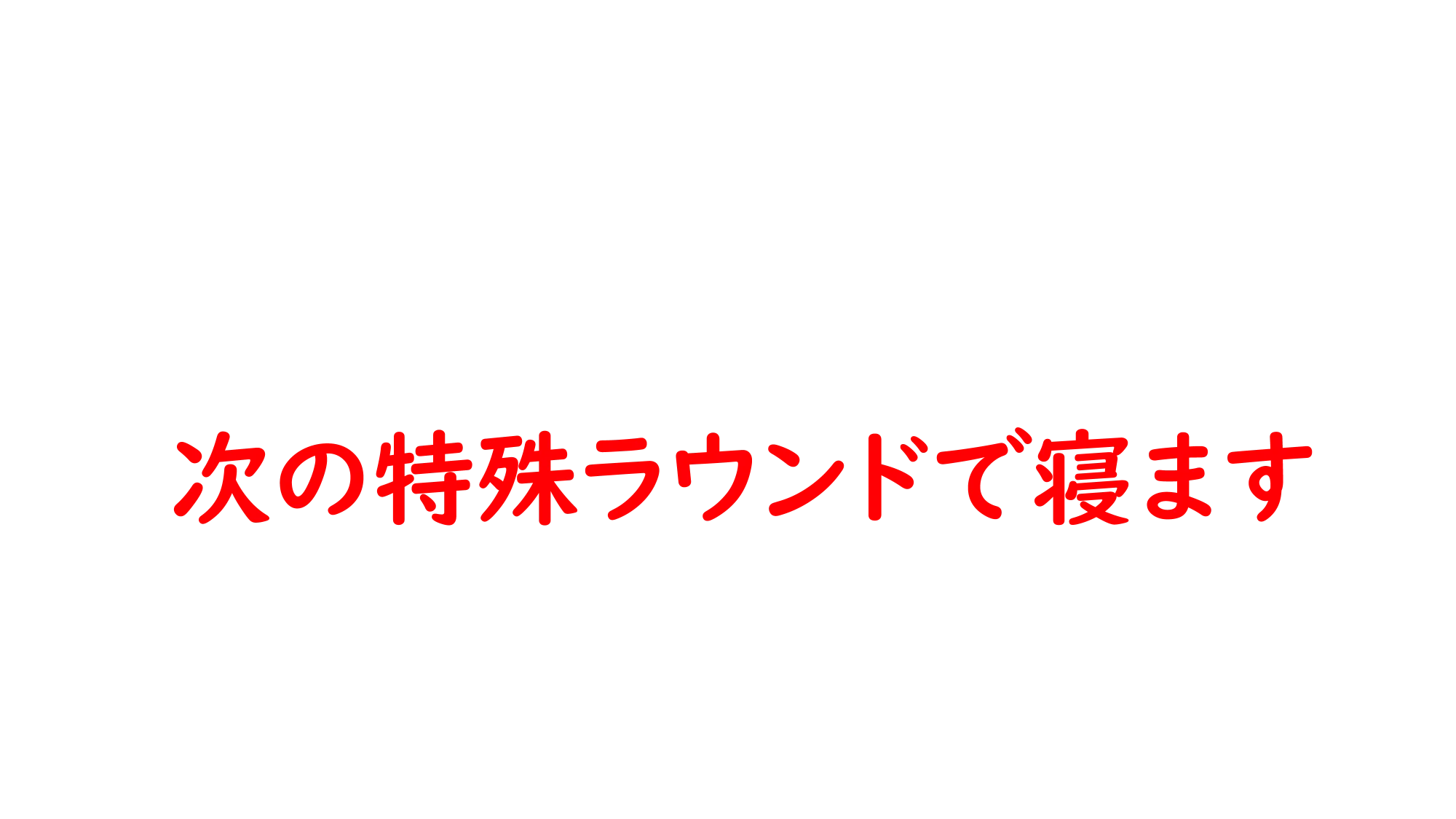 次の特殊ラウンドで寝ます