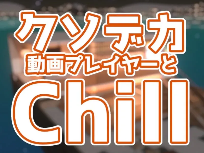 クソデカ動画プレイヤーとChill