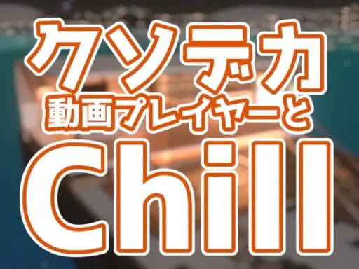 クソデカ動画プレイヤーとChill