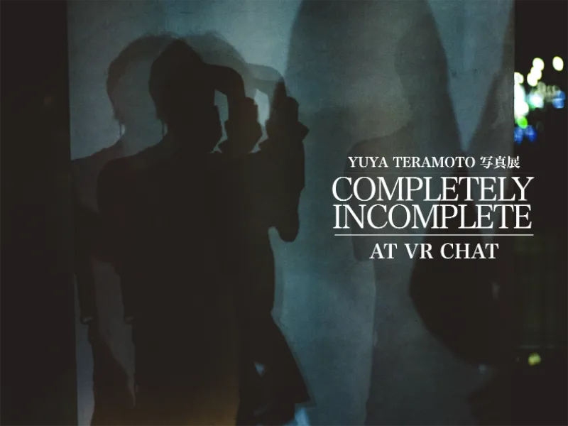 YUYA TERAMOTO写真展 「COMPLETELY INCOMPLETE」